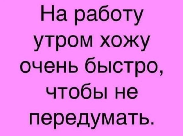 на работу хожу быстро чтобы не передумать