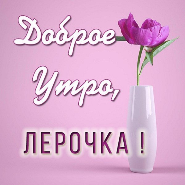 доброе утро лерочка