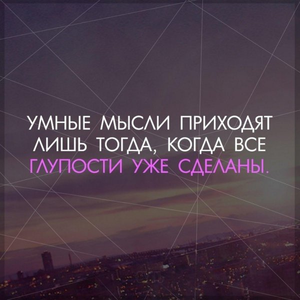 умные мысли приходят тогда когда глупости уже сделаны